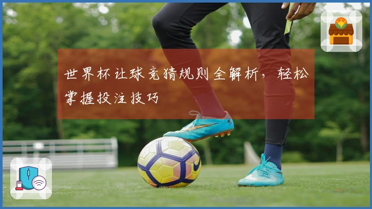 世界杯让球竞猜规则全解析，轻松掌握投注技巧