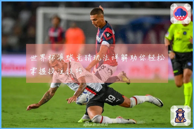 世界杯滚球竞猜玩法详解助你轻松掌握投注技巧