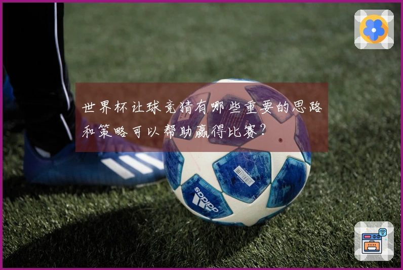 世界杯让球竞猜有哪些重要的思路和策略可以帮助赢得比赛？
