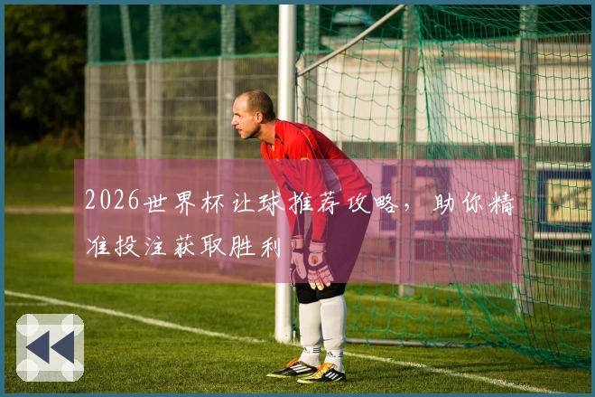 2026世界杯让球推荐攻略，助你精准投注获取胜利