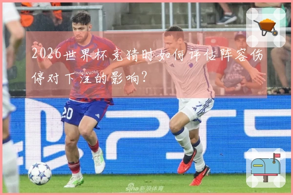 2026世界杯竞猜时如何评估阵容伤停对下注的影响？