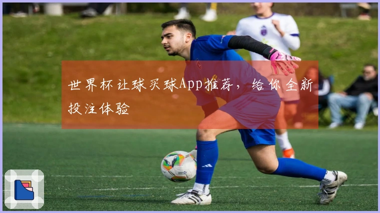 世界杯让球买球App推荐，给你全新投注体验