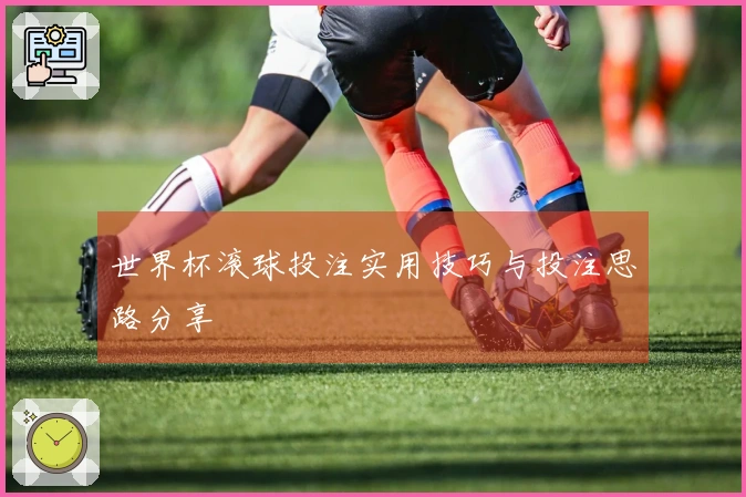 世界杯滚球投注实用技巧与投注思路分享