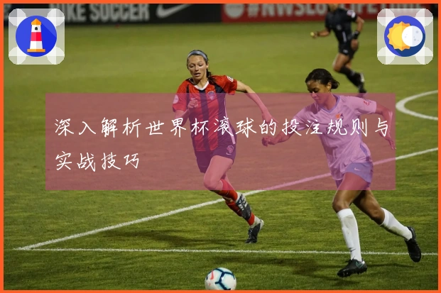 深入解析世界杯滚球的投注规则与实战技巧