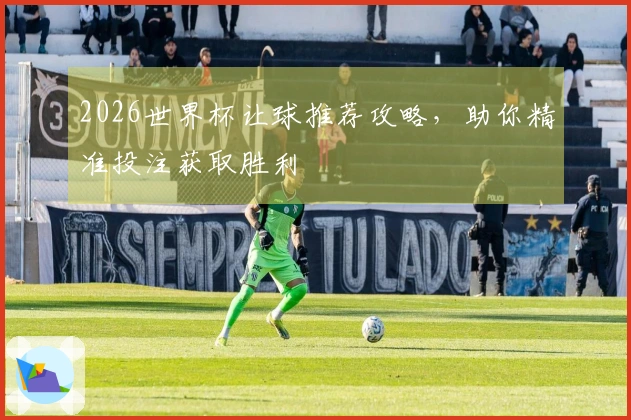 2026世界杯让球推荐攻略，助你精准投注获取胜利