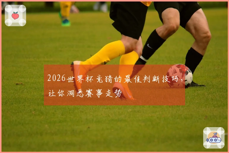 2026世界杯竞猜的最佳判断技巧，让你洞悉赛事走势