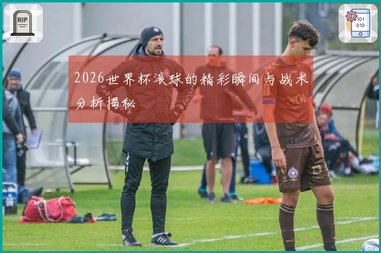 2026世界杯滚球的精彩瞬间与战术分析揭秘