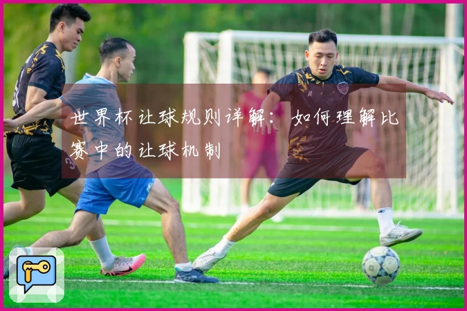 世界杯让球规则详解：如何理解比赛中的让球机制
