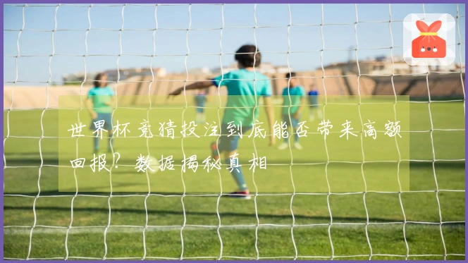 世界杯竞猜投注到底能否带来高额回报？数据揭秘真相