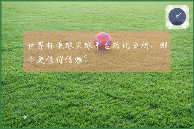 世界杯滚球买球平台对比分析，哪个更值得信赖？