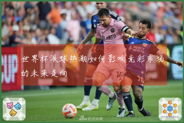 世界杯滚球热潮如何影响竞彩市场的未来走向