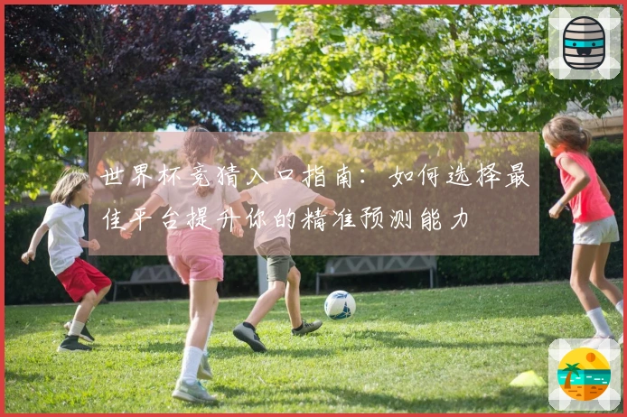 世界杯竞猜入口指南：如何选择最佳平台提升你的精准预测能力
