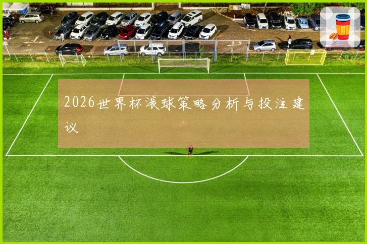 2026世界杯滚球策略分析与投注建议
