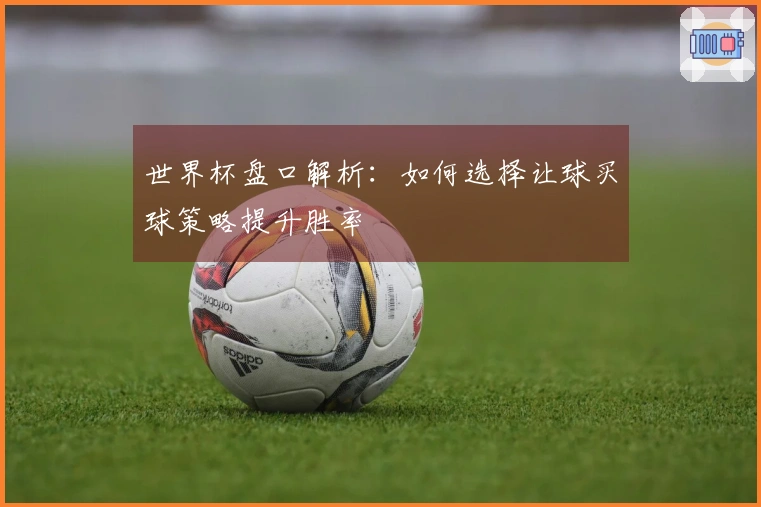 世界杯盘口解析：如何选择让球买球策略提升胜率