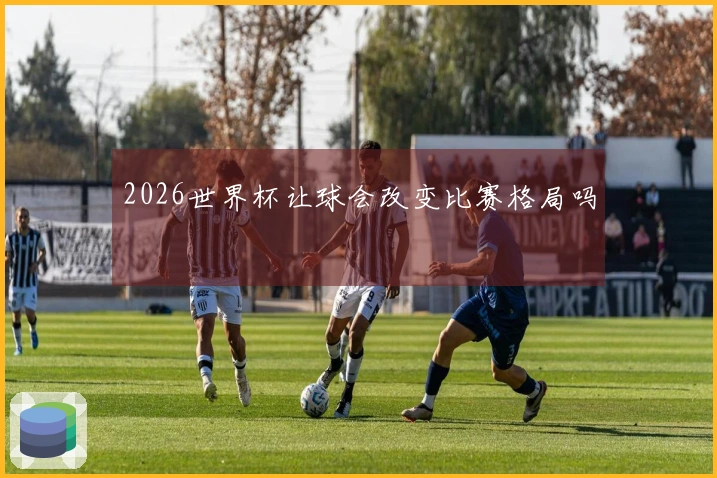 2026世界杯让球会改变比赛格局吗