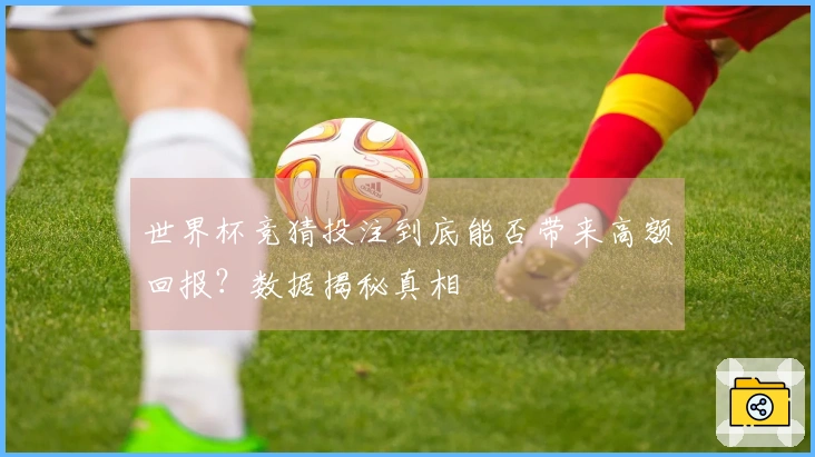 世界杯竞猜投注到底能否带来高额回报？数据揭秘真相