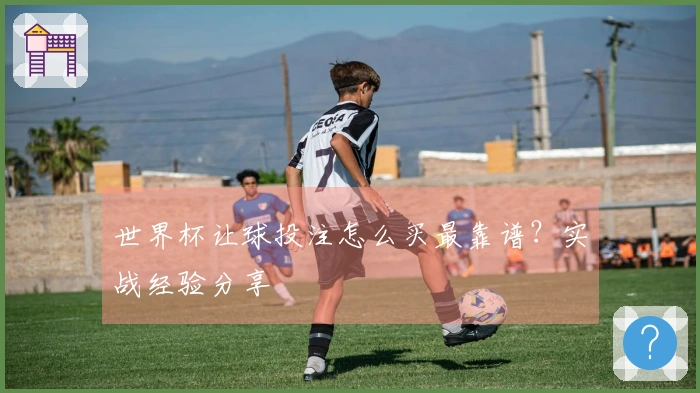 世界杯让球投注怎么买最靠谱？实战经验分享