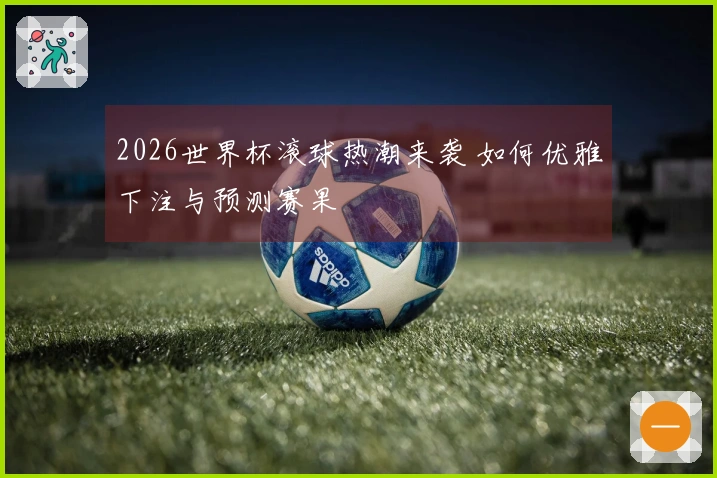 2026世界杯滚球热潮来袭 如何优雅下注与预测赛果