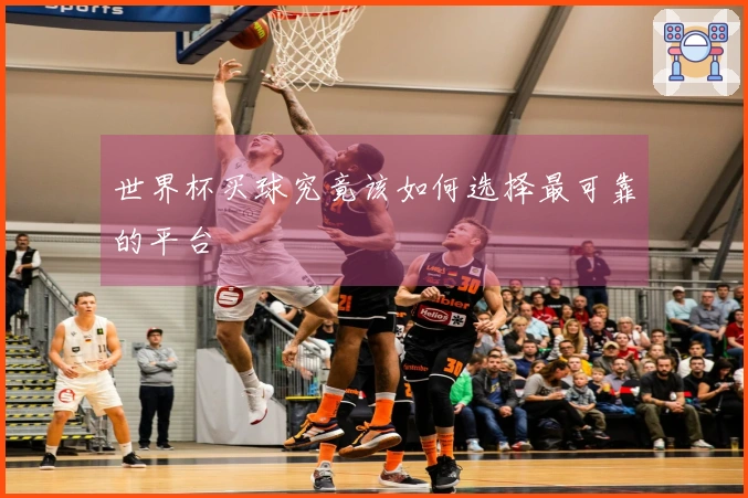 世界杯买球究竟该如何选择最可靠的平台