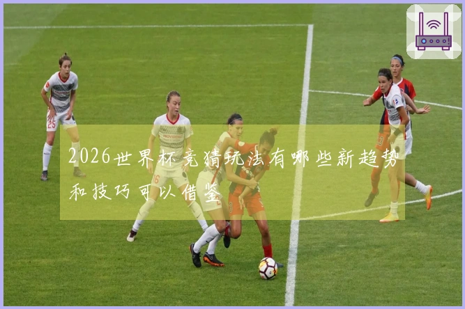 2026世界杯竞猜玩法有哪些新趋势和技巧可以借鉴