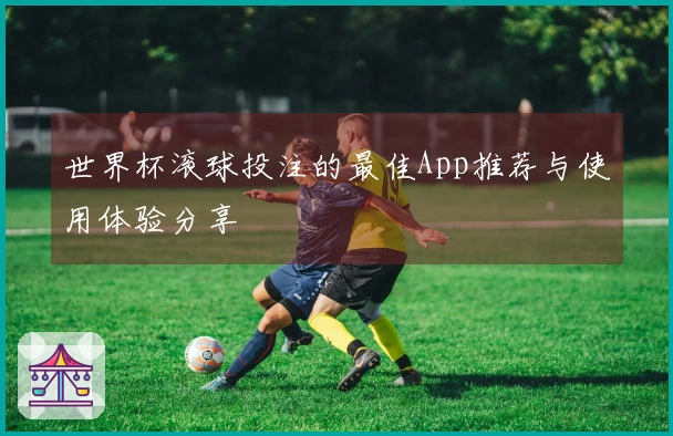 世界杯滚球投注的最佳App推荐与使用体验分享
