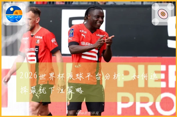 2026世界杯滚球平台分析：如何选择最优下注策略