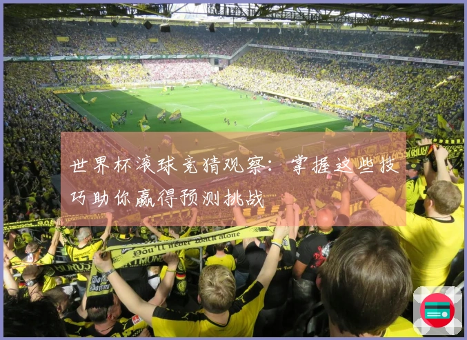 世界杯滚球竞猜观察：掌握这些技巧助你赢得预测挑战