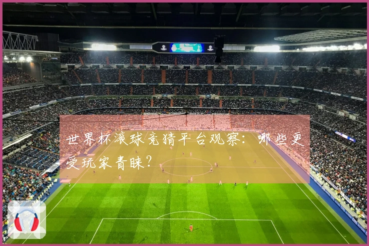 世界杯滚球竞猜平台观察：哪些更受玩家青睐？