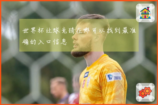 世界杯让球竞猜在哪可以找到最准确的入口信息