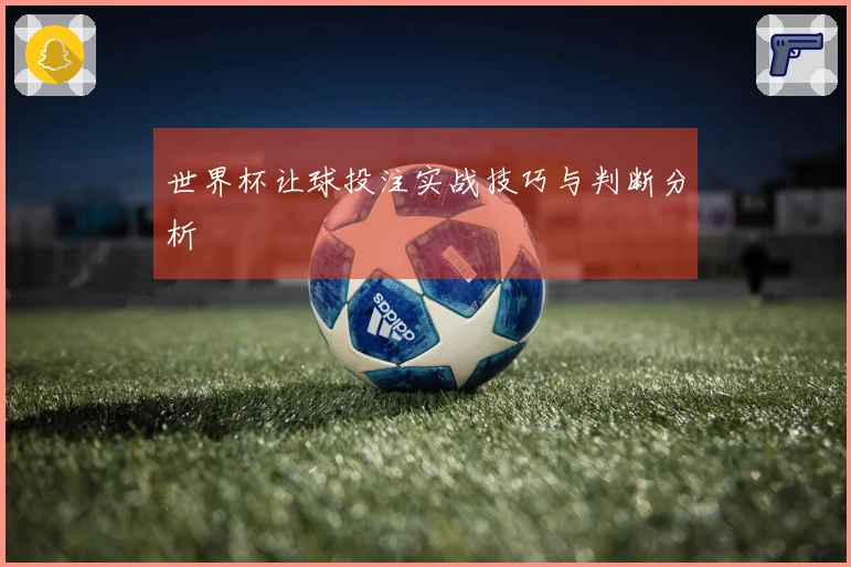 世界杯让球投注实战技巧与判断分析