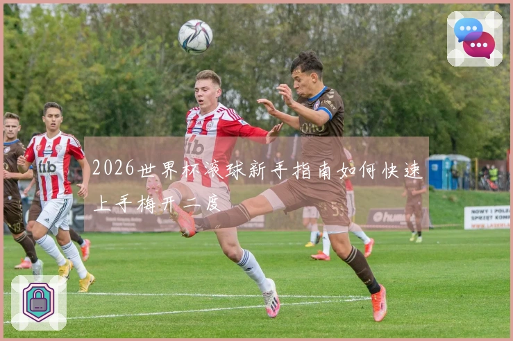 2026世界杯滚球新手指南如何快速上手梅开二度