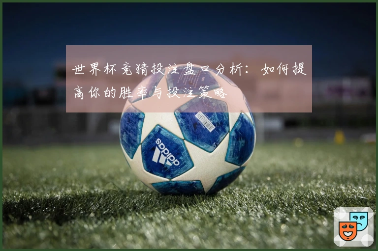世界杯竞猜投注盘口分析：如何提高你的胜率与投注策略