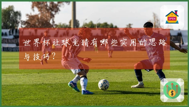世界杯让球竞猜有哪些实用的思路与技巧？
