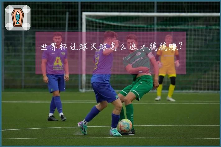 世界杯让球买球怎么选才稳稳赚？