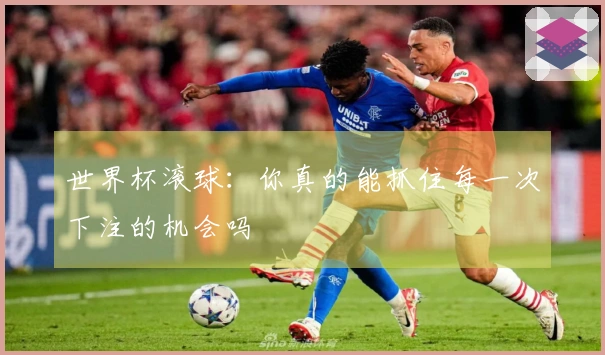 世界杯滚球：你真的能抓住每一次下注的机会吗