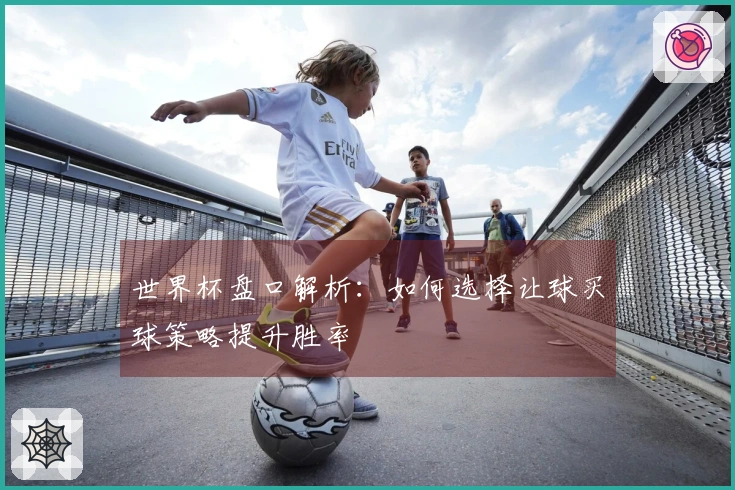 世界杯盘口解析：如何选择让球买球策略提升胜率