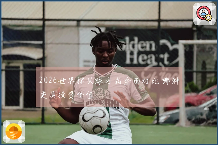 2026世界杯买球方式全面对比 哪种更具投资价值