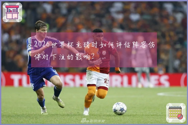 2026世界杯竞猜时如何评估阵容伤停对下注的影响？