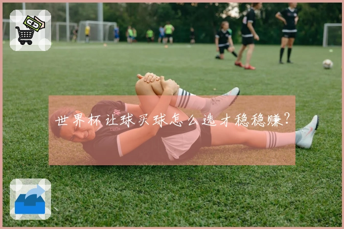 世界杯让球买球怎么选才稳稳赚？
