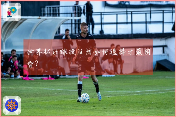 世界杯让球投注该如何选择才最明智？