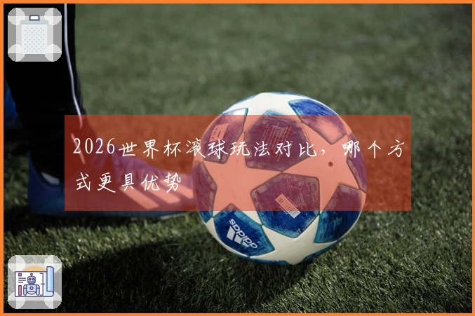 2026世界杯滚球玩法对比，哪个方式更具优势