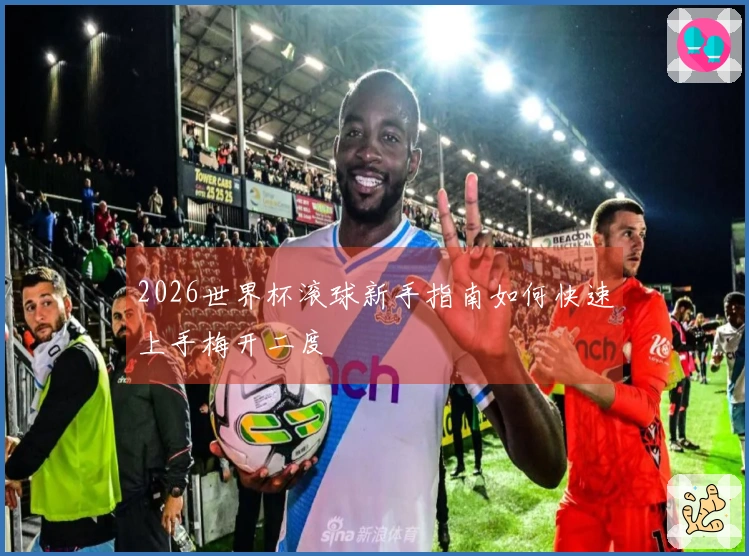2026世界杯滚球新手指南如何快速上手梅开二度