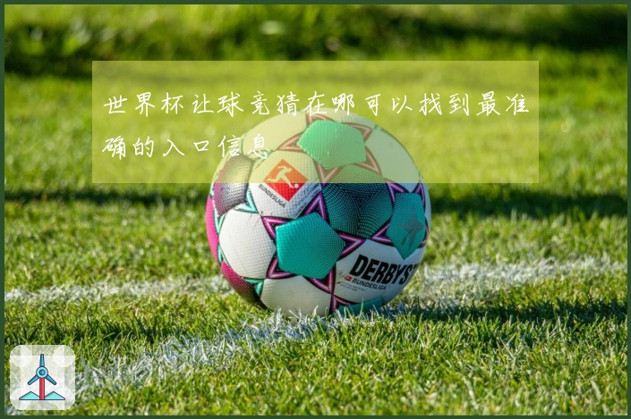 世界杯让球竞猜在哪可以找到最准确的入口信息