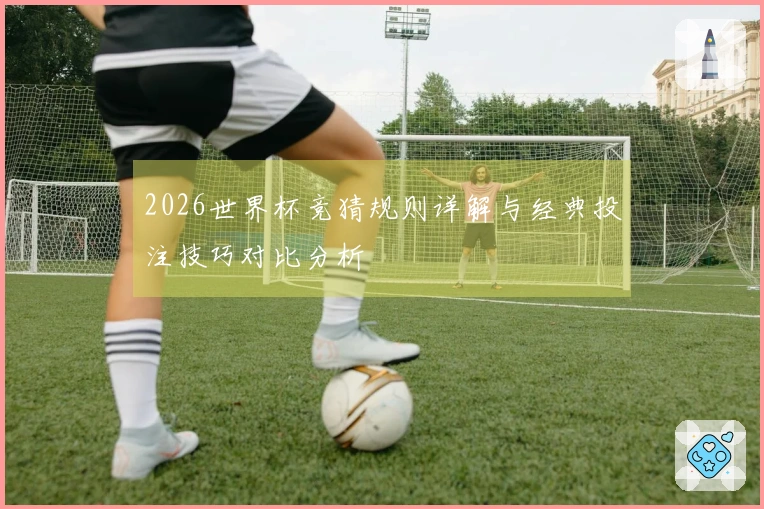 2026世界杯竞猜规则详解与经典投注技巧对比分析