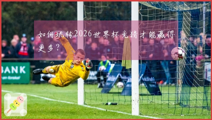 如何玩转2026世界杯竞猜才能赢得更多？