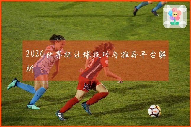 2026世界杯让球技巧与推荐平台解析