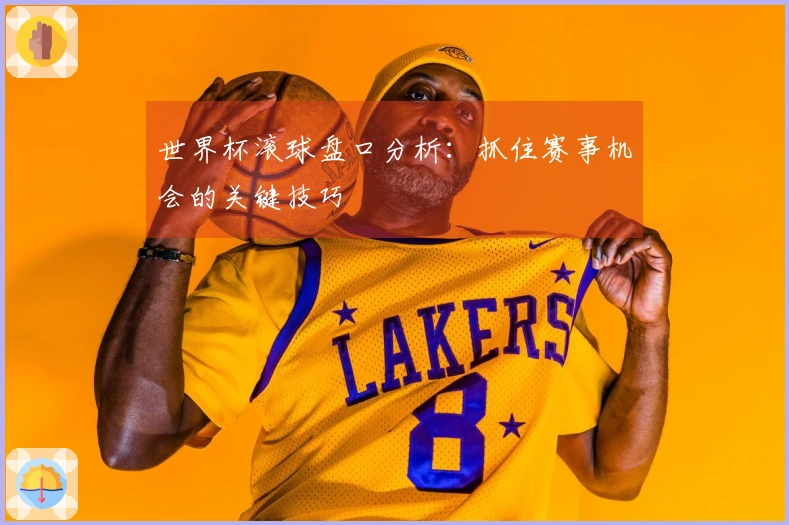 世界杯滚球盘口分析：抓住赛事机会的关键技巧