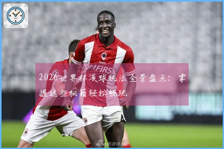 2026世界杯滚球玩法全景盘点：掌握这些秘籍轻松畅玩