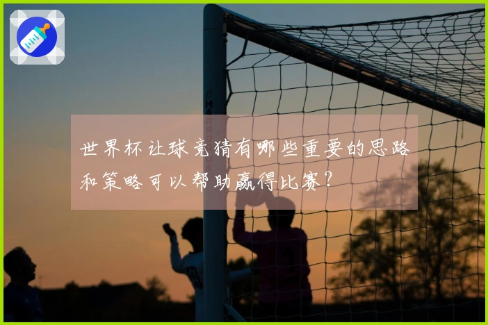 世界杯让球竞猜有哪些重要的思路和策略可以帮助赢得比赛？